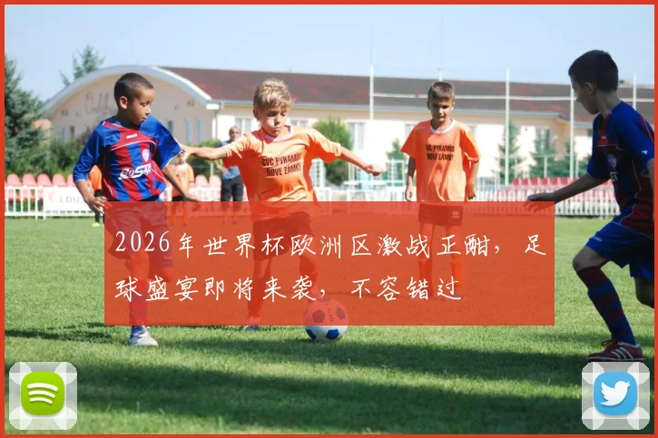 2026年世界杯欧洲区激战正酣，足球盛宴即将来袭，不容错过