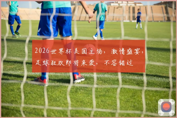 2026世界杯美国主场，激情盛宴，足球狂欢即将来袭，不容错过
