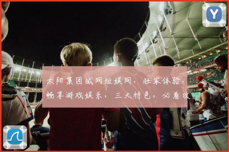 太阳集团城网址娱网，独家体验，畅享游戏娱乐，三大特色，必看攻略，一网打尽