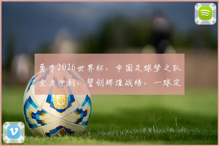 勇夺2026世界杯，中国足球梦之队全力冲刺，誓创辉煌战绩，一球定乾坤