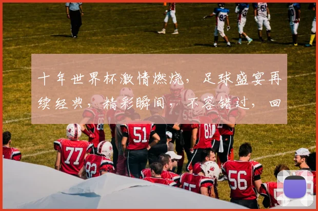 十年世界杯激情燃烧，足球盛宴再续经典，精彩瞬间，不容错过，回味无穷。