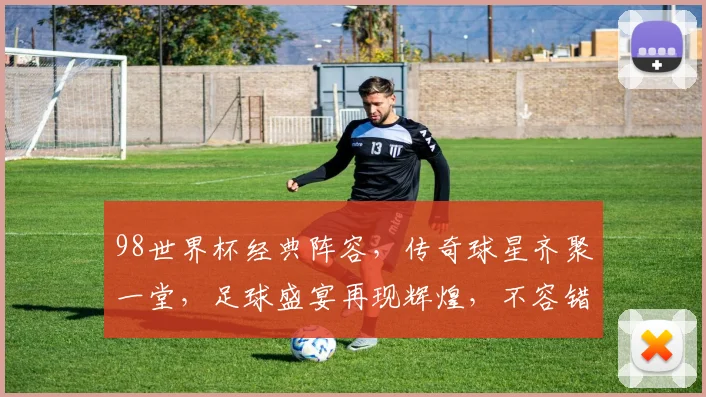 98世界杯经典阵容，传奇球星齐聚一堂，足球盛宴再现辉煌，不容错过