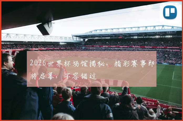 2026世界杯场馆揭秘，精彩赛事即将启幕，不容错过