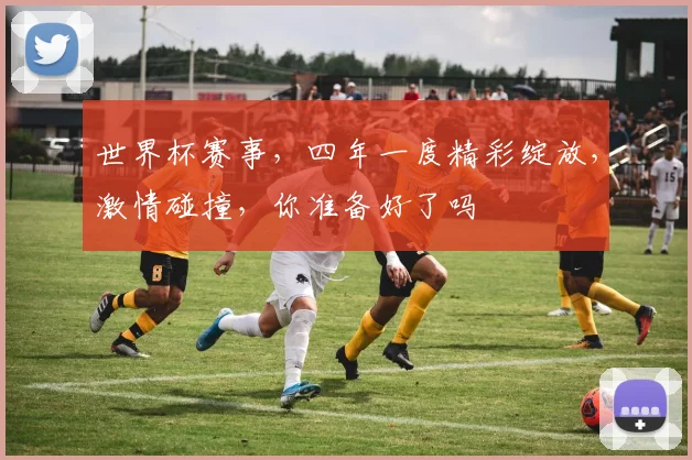 世界杯赛事，四年一度精彩绽放，激情碰撞，你准备好了吗