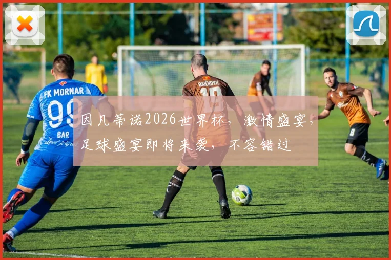 因凡蒂诺2026世界杯，激情盛宴，足球盛宴即将来袭，不容错过
