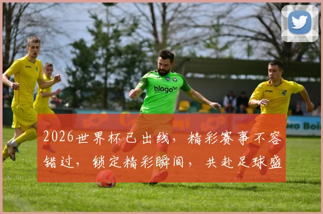 2026世界杯已出线，精彩赛事不容错过，锁定精彩瞬间，共赴足球盛宴