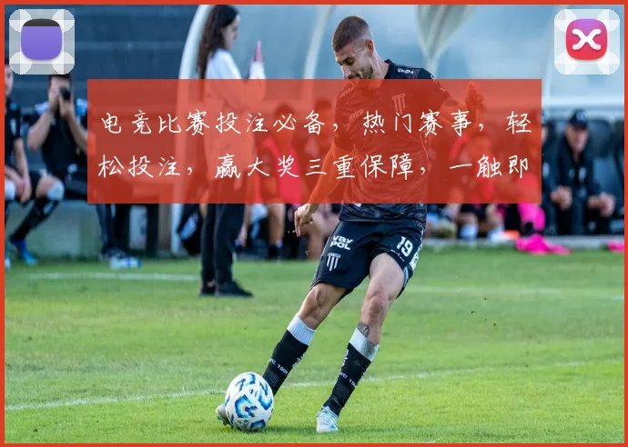 电竞比赛投注必备，热门赛事，轻松投注，赢大奖三重保障，一触即达