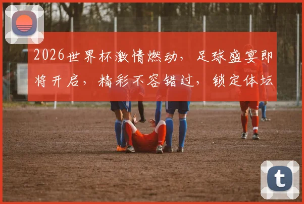 2026世界杯激情燃动，足球盛宴即将开启，精彩不容错过，锁定体坛周报
