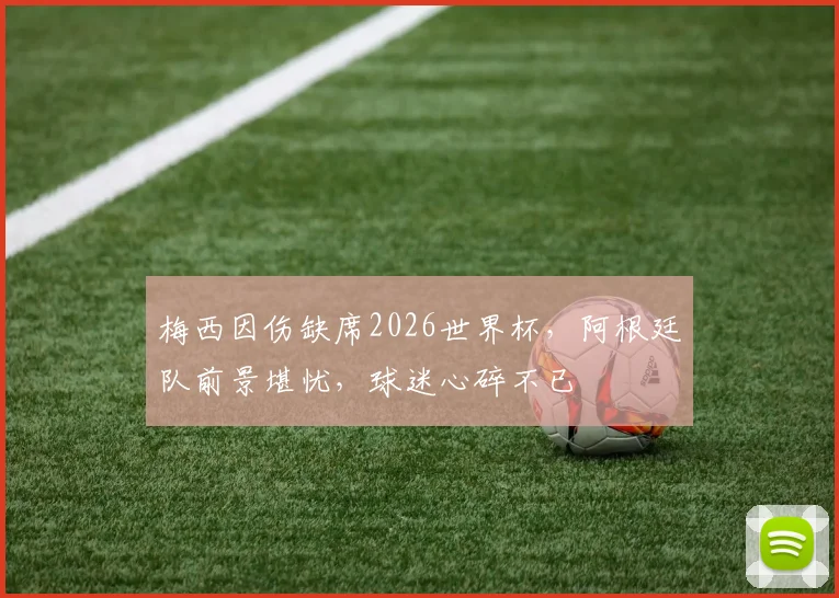 梅西因伤缺席2026世界杯，阿根廷队前景堪忧，球迷心碎不已