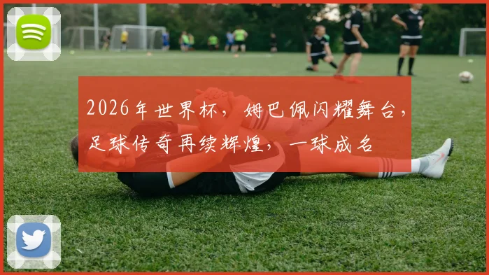 2026年世界杯，姆巴佩闪耀舞台，足球传奇再续辉煌，一球成名