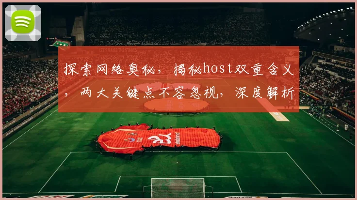 探索网络奥秘，揭秘host双重含义，两大关键点不容忽视，深度解析