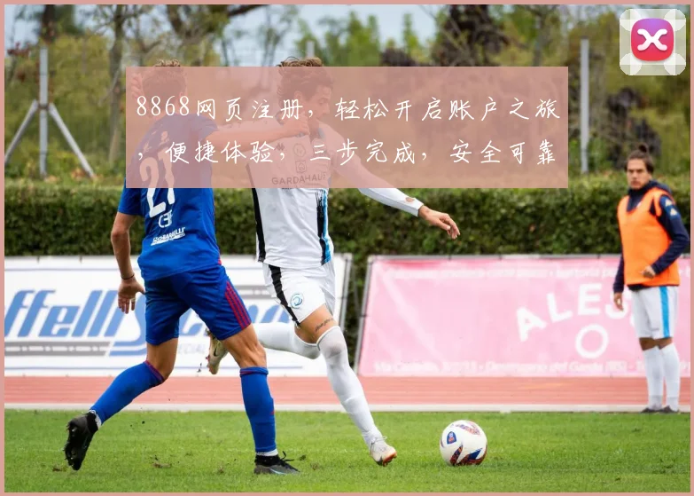 8868网页注册，轻松开启账户之旅，便捷体验，三步完成，安全可靠，畅享无忧服务