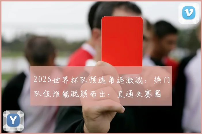 2026世界杯队预选角逐激战，热门队伍谁能脱颖而出，直通决赛圈
