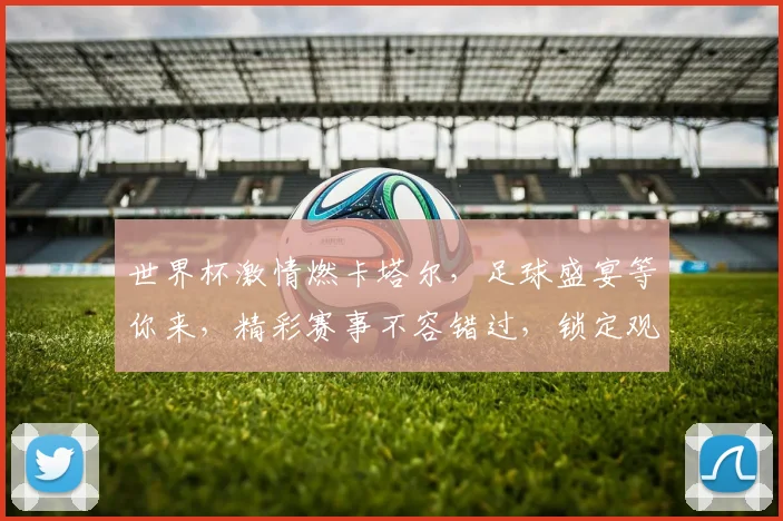 世界杯激情燃卡塔尔，足球盛宴等你来，精彩赛事不容错过，锁定观赛时间