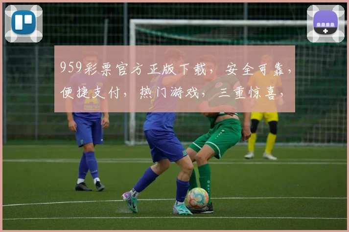 959彩票官方正版下载，安全可靠，便捷支付，热门游戏，三重惊喜，不容错过，立即下载