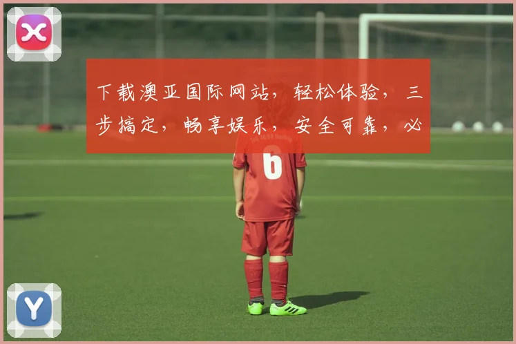 下载澳亚国际网站，轻松体验，三步搞定，畅享娱乐，安全可靠，必看攻略
