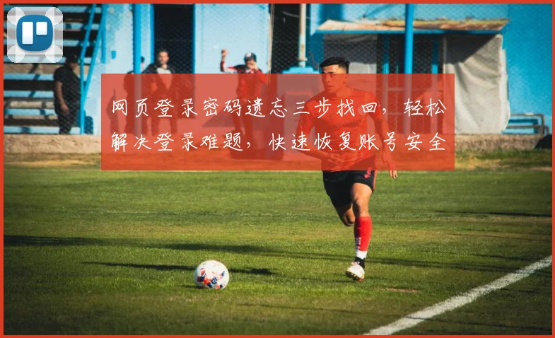 网页登录密码遗忘三步找回，轻松解决登录难题，快速恢复账号安全，轻松登录