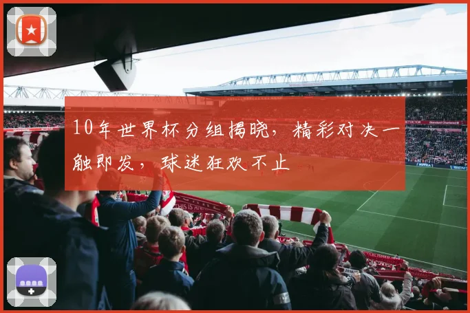 10年世界杯分组揭晓，精彩对决一触即发，球迷狂欢不止