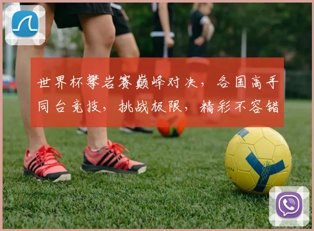 世界杯攀岩赛巅峰对决，各国高手同台竞技，挑战极限，精彩不容错过，一触即发