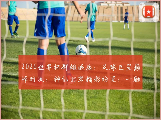 2026世界杯群雄逐鹿，足球巨星巅峰对决，神仙打架精彩纷呈，一触即发