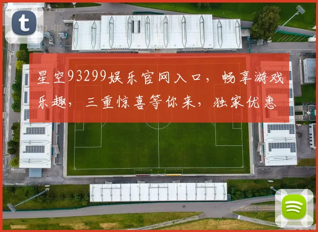 星空93299娱乐官网入口，畅享游戏乐趣，三重惊喜等你来，独家优惠，不容错过