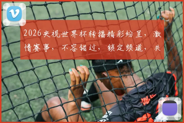 2026央视世界杯转播精彩纷呈，激情赛事，不容错过，锁定频道，共赴足球盛宴