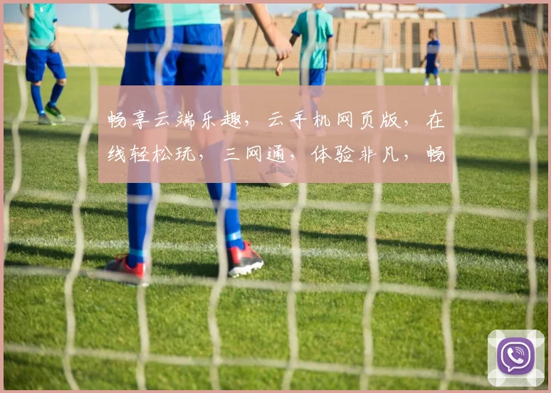 畅享云端乐趣，云手机网页版，在线轻松玩，三网通，体验非凡，畅游游戏世界，一触即达